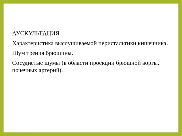 АУСКУЛЬТАЦИЯ Характеристика выслушиваемой перистальтики кишечника. Шум трения брюшины. Сосудистые шумы (в области проекции брюшной аорты, почечных артерий). 