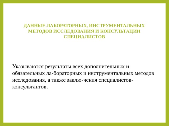 ДАННЫЕ ЛАБОРАТОРНЫХ, ИНСТРУМЕНТАЛЬНЫХ МЕТОДОВ ИССЛЕДОВАНИЯ И КОНСУЛЬТАЦИИ СПЕЦИАЛИСТОВ   Указываются результаты всех дополнительных и обязательных ла-бораторных и инструментальных методов исследования, а также заклю-чения специалистов-консультантов. 