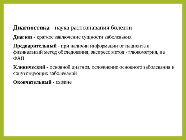 Диагностика - наука распознавания болезни Диагноз - краткое заключение сущности заболевания Предварительный - при наличии информации от пациента и физикальный метод обследования, экспресс метод - глюкометрия, на ФАП Клинический - основной диагноз, осложнение основного заболевания и сопутствующих заболеваний Окончательный - схожие 