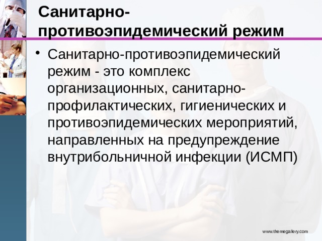 Санитарно-противоэпидемический режим Санитарно-противоэпидемический режим - это комплекс организационных, санитарно-профилактических, гигиенических и противоэпидемических мероприятий, направленных на предупреждение внутрибольничной инфекции (ИСМП) www.themegallery.com 