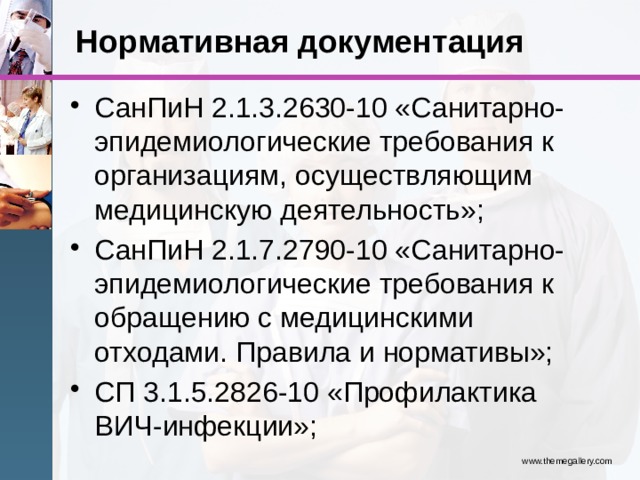 Нормативная документация СанПиН 2.1.3.2630-10 «Санитарно-эпидемиологические требования к организациям, осуществляющим медицинскую деятельность»; СанПиН 2.1.7.2790-10 «Санитарно-эпидемиологические требования к обращению с медицинскими отходами. Правила и нормативы»; СП 3.1.5.2826-10 «Профилактика ВИЧ-инфекции»; www.themegallery.com 