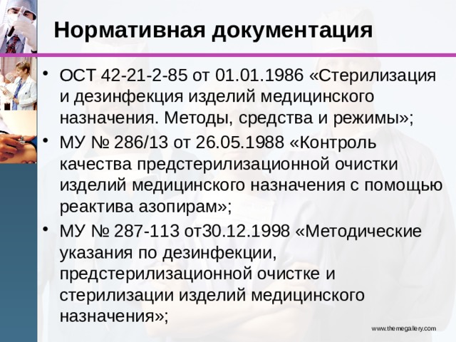 Нормативная документация ОСТ 42-21-2-85 от 01.01.1986 «Стерилизация и дезинфекция изделий медицинского назначения. Методы, средства и режимы»; МУ № 286/13 от 26.05.1988 «Контроль качества предстерилизационной очистки изделий медицинского назначения с помощью реактива азопирам»; МУ № 287-113 от30.12.1998 «Методические указания по дезинфекции, предстерилизационной очистке и стерилизации изделий медицинского назначения»; www.themegallery.com 