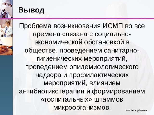 Вывод Проблема возникновения ИСМП во все времена связана с социально-экономической обстановкой в обществе, проведением санитарно-гигиенических мероприятий, проведением эпидемиологического надзора и профилактических мероприятий, влиянием антибиотикотерапии и формированием «госпитальных» штаммов микроорганизмов. www.themegallery.com 