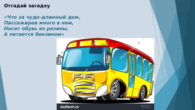 Отгадай загадку   «Что за чудо-длинный дом,  Пассажиров много в нем,  Носит обувь из резины,  А питается бензином» 