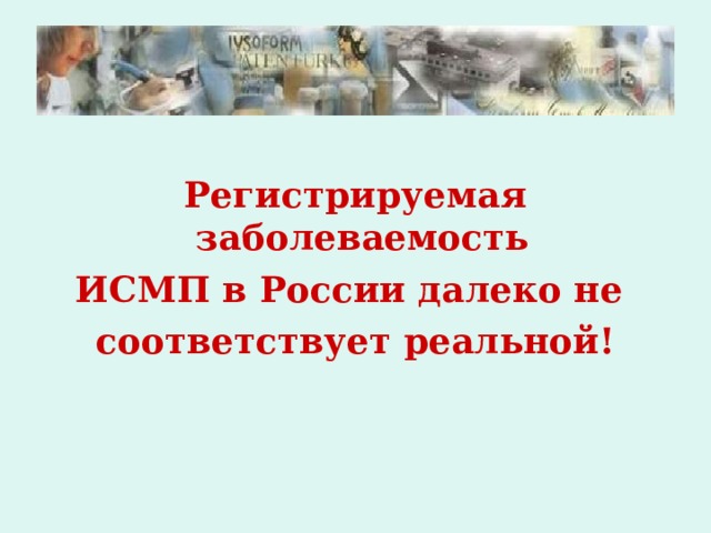Регистрируемая заболеваемость ИСМП в России далеко не соответствует реальной!  