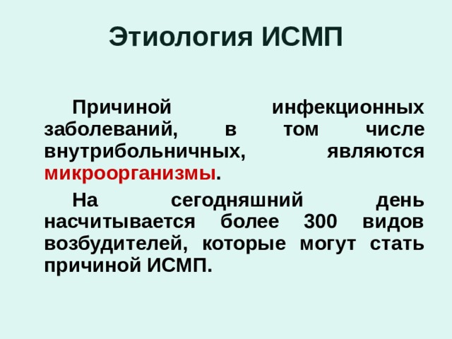 Этиология ИСМП   Причиной инфекционных заболеваний, в том числе внутрибольничных, являются микроорганизмы .   На сегодняшний день насчитывается более 300 видов возбудителей, которые могут стать причиной ИСМП.     