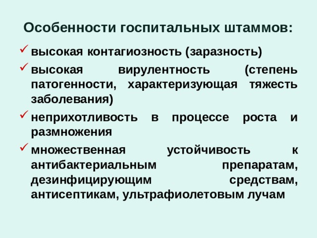 Особенности госпитальных штаммов: высокая контагиозность (заразность) высокая вирулентность (степень патогенности, характеризующая тяжесть заболевания) неприхотливость в процессе роста и размножения множественная устойчивость к антибактериальным препаратам, дезинфицирующим средствам, антисептикам, ультрафиолетовым лучам 
