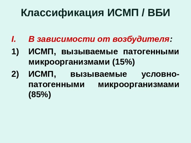 Классификация ИСМП / ВБИ В зависимости от возбудителя : ИСМП, вызываемые патогенными микроорганизмами (15%) ИСМП, вызываемые условно-патогенными микроорганизмами (85%) 