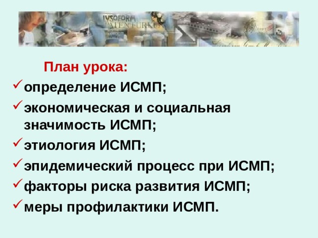   План урока: определение ИСМП; экономическая и социальная значимость ИСМП; этиология ИСМП; эпидемический процесс при ИСМП; факторы риска развития ИСМП; меры профилактики ИСМП. 