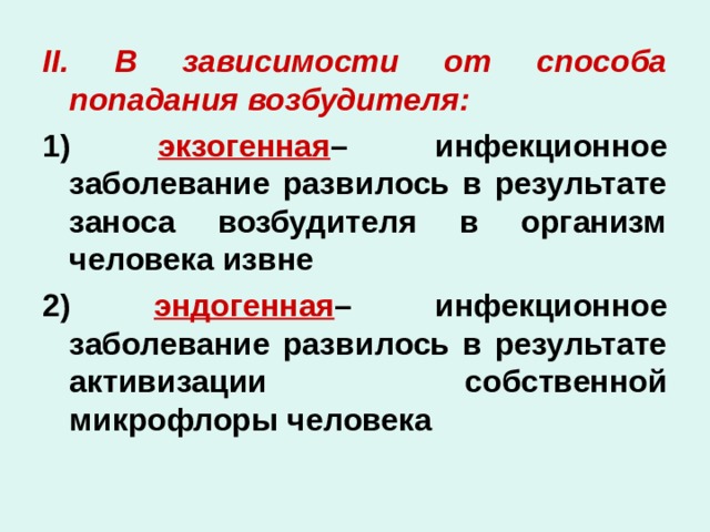 II . В зависимости от способа попадания возбудителя: 1) экзогенная – инфекционное заболевание развилось в результате заноса возбудителя в организм человека извне 2) эндогенная – инфекционное заболевание развилось в результате активизации собственной микрофлоры человека 