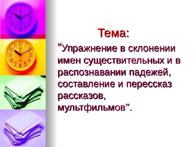  Тема:   “ Упражнение в склонении имен существительных и в распознавании падежей , составление и перессказ рассказов, мультфильмов ’’. 