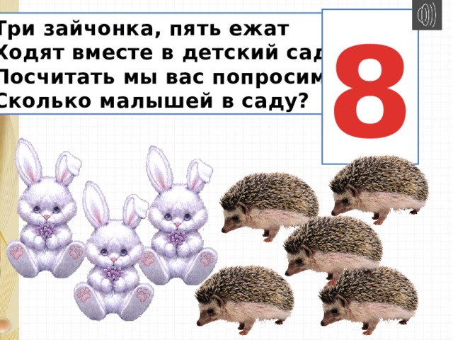 8 Три зайчонка, пять ежат  Ходят вместе в детский сад.  Посчитать мы вас попросим,  Сколько малышей в саду? 