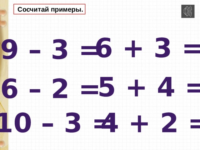  Сосчитай примеры. 6 + 3 = 9 – 3 = 5 + 4 = 6 – 2 = 10 – 3 = 4 + 2 = 