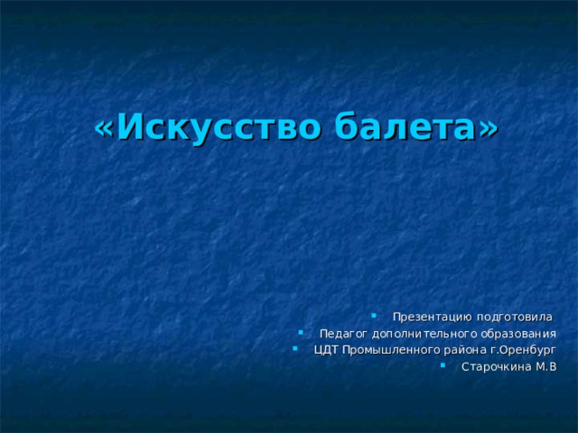 «Искусство балета» Презентацию подготовила Педагог дополнительного образования ЦДТ Промышленного района г.Оренбург Старочкина М.В 