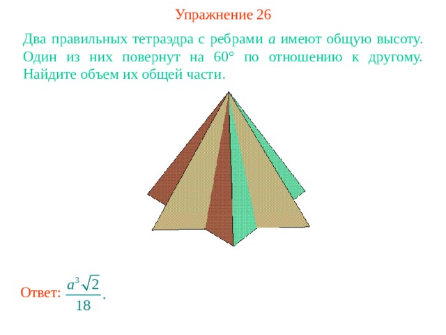 Упражнение 26 Два правильных тетраэдра с ребрами a имеют общую высоту. Один из них повернут на 60° по отношению к другому. Найдите объем их общей части. В режиме слайдов ответ появляется после кликанья мышкой Ответ: 
