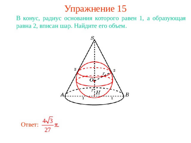 Упражнение 15 В конус, радиус основания которого равен 1, а образующая равна 2, вписан шар. Найдите его объем. В режиме слайдов ответ появляется после кликанья мышкой Ответ: 