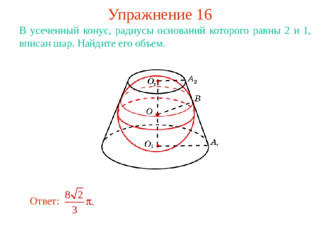 Упражнение 16 В усеченный конус, радиусы оснований которого равны 2 и 1, вписан шар. Найдите его объем. В режиме слайдов ответ появляется после кликанья мышкой Ответ: 
