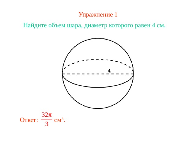 Упражнение 1 Найдите объем шара, диаметр которого равен 4 см. В режиме слайдов ответ появляется после кликанья мышкой Ответ: см 3 . 