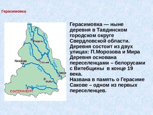 Герасимовка Герасимовка — ныне деревня в Тавдинском городском округе Свердловской области. Деревня состоит из двух улицах: П.Морозова и Мира Деревня основана переселенцами – белорусами с Витебщины в конце 19 века. Названа в память о Герасиме Сакове – одном из первых переселенцев. 