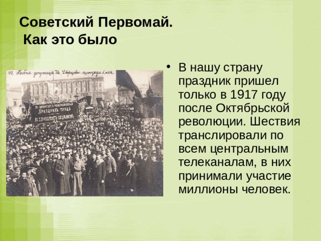 Советский Первомай.  Как это было В нашу страну праздник пришел только в 1917 году после Октябрьской революции. Шествия транслировали по всем центральным телеканалам, в них принимали участие миллионы человек.   