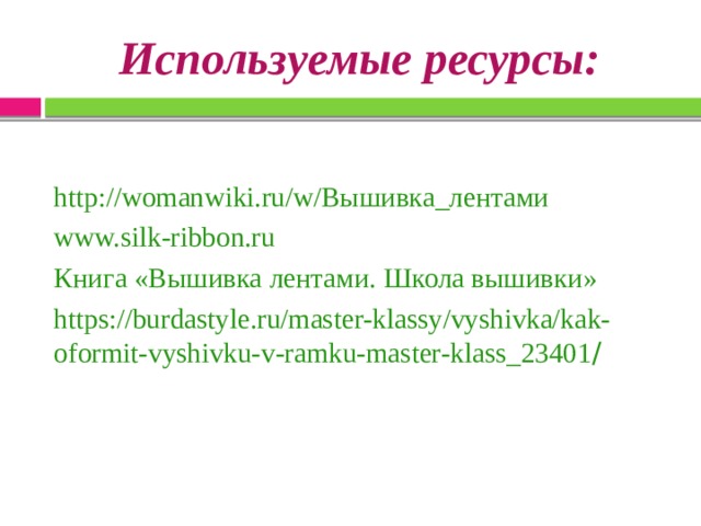 Используемые ресурсы: http://womanwiki.ru/w/Вышивка_лентами www.silk-ribbon.ru Книга «Вышивка лентами. Школа вышивки» https://burdastyle.ru/master-klassy/vyshivka/kak-oformit-vyshivku-v-ramku-master-klass_23401 / 