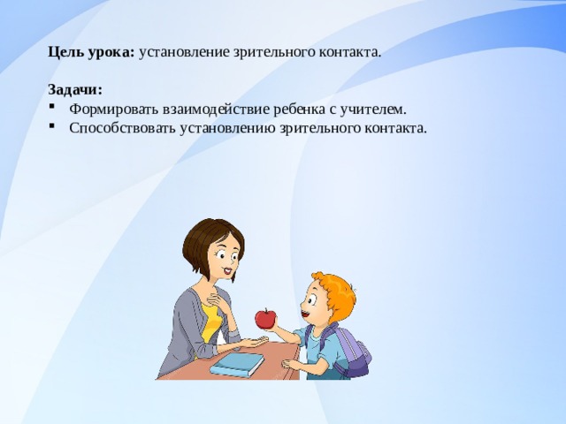 Цель урока: установление зрительного контакта. Задачи: Формировать взаимодействие ребенка с учителем. Способствовать установлению зрительного контакта. 