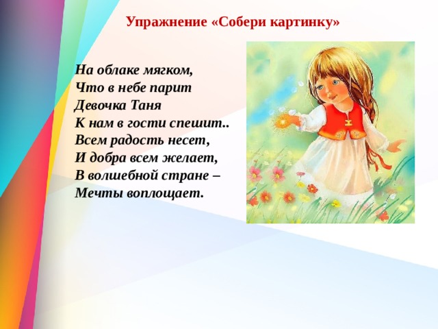 Упражнение «Собери картинку»   На облаке мягком, Что в небе парит Девочка Таня К нам в гости спешит.. Всем радость несет, И добра всем желает, В волшебной стране – Мечты воплощает.  