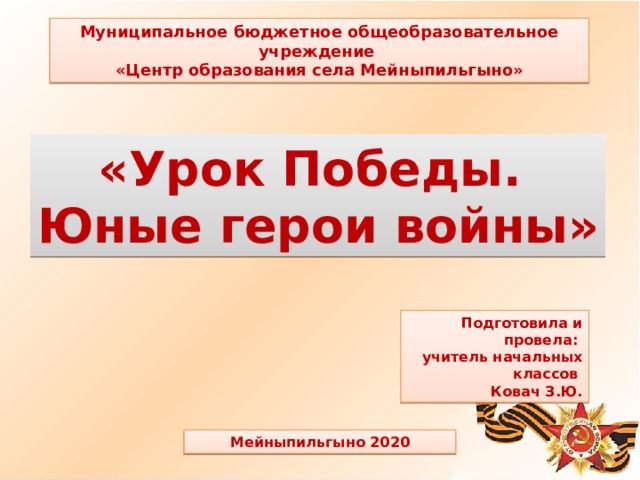 Муниципальное бюджетное общеобразовательное учреждение «Центр образования села Мейныпильгыно» «Урок Победы. Юные герои войны» Подготовила и провела: учитель начальных классов Ковач З.Ю. Мейныпильгыно 2020 