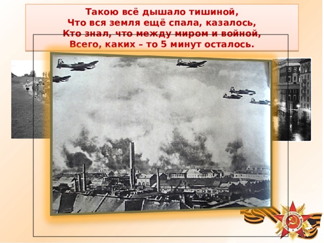 Такою всё дышало тишиной, Что вся земля ещё спала, казалось, Кто знал, что между миром и войной, Всего, каких – то 5 минут осталось. 
