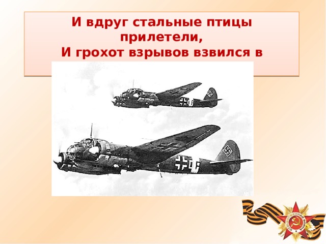 И вдруг стальные птицы прилетели, И грохот взрывов взвился в облаках. 