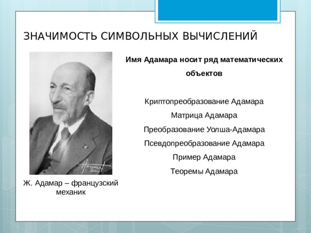 ЗНАЧИМОСТЬ СИМВОЛЬНЫХ ВЫЧИСЛЕНИЙ Имя Адамара носит ряд математических объектов Криптопреобразование Адамара Матрица Адамара Преобразование Уолша-Адамара Псевдопреобразование Адамара Пример Адамара Теоремы Адамара Ж. Адамар – французский механик 