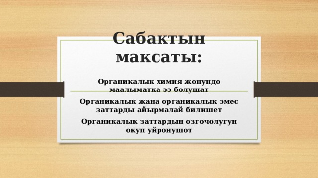 Сабактын максаты: Органикалык химия жонундо маалыматка ээ болушат Органикалык жана органикалык эмес заттарды айырмалай билишет Органикалык заттардын озгочолугун окуп уйронушот 