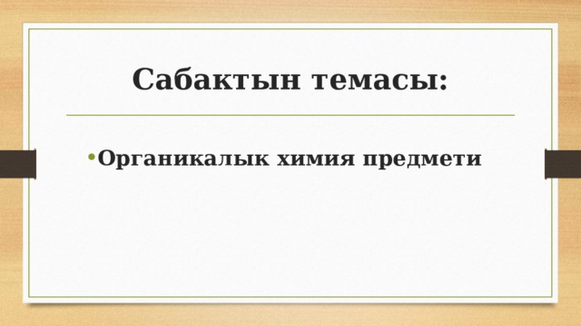 Сабактын темасы: Органикалык химия предмети Органикалык химия предмети Органикалык химия предмети 