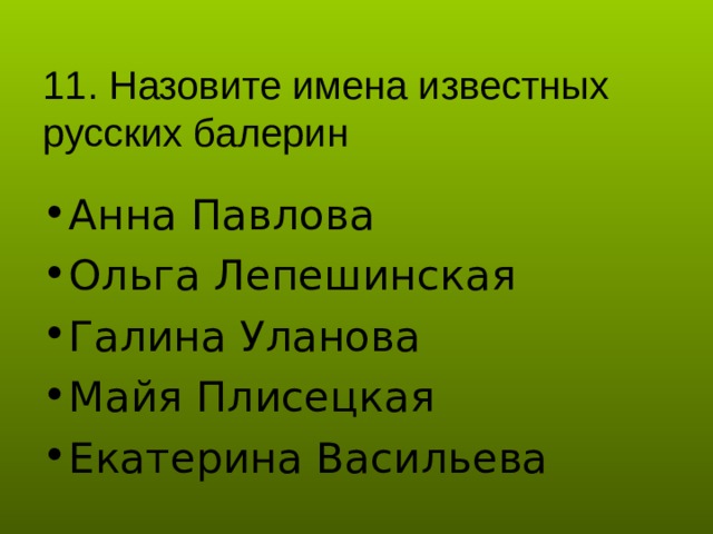 11. Назовите имена известных русских балерин Анна Павлова Ольга Лепешинская Галина Уланова Майя Плисецкая Екатерина Васильева 