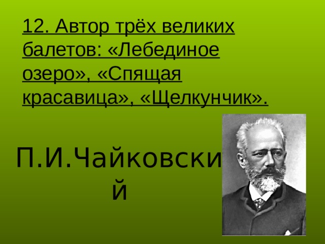 12. Автор трёх великих балетов: «Лебединое озеро», «Спящая красавица», «Щелкунчик». П.И.Чайковский 