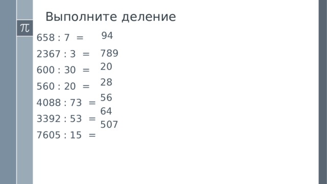 Выполните деление  94 658 : 7 = 2367 : 3 = 600 : 30 = 560 : 20 = 4088 : 73 = 3392 : 53 = 7605 : 15 = 789 20 28 56 64 507 