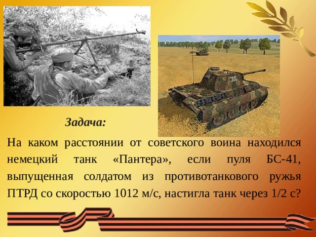  Задача: На каком расстоянии от советского воина находился немецкий танк «Пантера», если пуля БС-41, выпущенная солдатом из противотанкового ружья ПТРД со скоростью 1012 м/с, настигла танк через 1/2 с? 