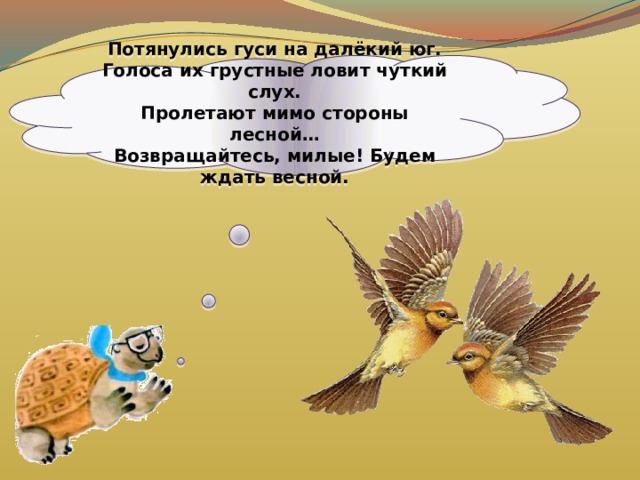 Потянулись гуси на далёкий юг. Голоса их грустные ловит чуткий слух. Пролетают мимо стороны лесной… Возвращайтесь, милые! Будем ждать весной. 