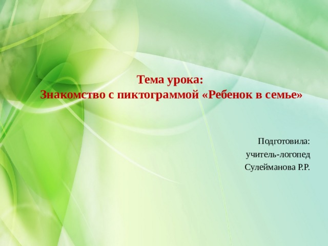 Тема урока:  Знакомство с пиктограммой «Ребенок в семье»   Подготовила: учитель-логопед Сулейманова Р.Р. 