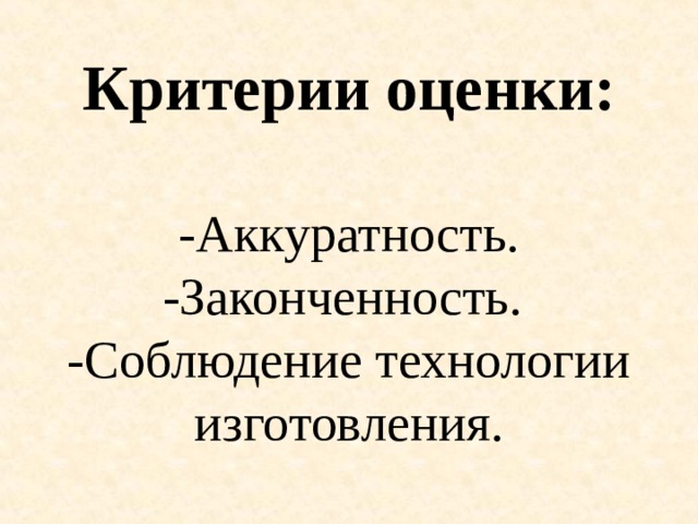 Критерии оценки:   -Аккуратность. -Законченность. -Соблюдение технологии изготовления. 