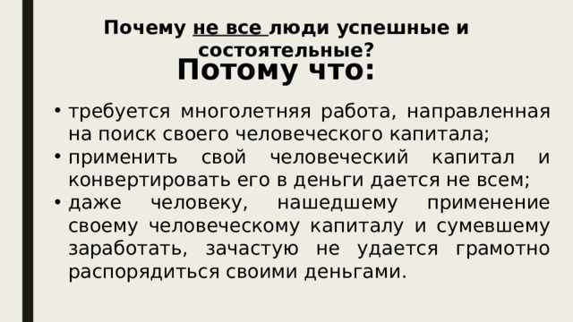 Почему не все люди успешные и состоятельные? Потому что: требуется многолетняя работа, направленная на поиск своего человеческого капитала; применить свой человеческий капитал и конвертировать его в деньги дается не всем; даже человеку, нашедшему применение своему человеческому капиталу и сумевшему заработать, зачастую не удается грамотно распорядиться своими деньгами. 