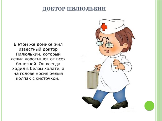 Доктор Пилюлькин В этом же домике жил известный доктор Пилюлькин, который лечил коротышек от всех болезней. Он всегда ходил в белом халате, а на голове носил белый колпак с кисточкой. 