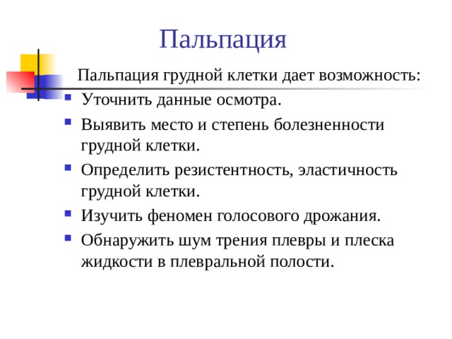 Пальпация  Пальпация грудной клетки дает возможность: Уточнить данные осмотра. Выявить место и степень болезненности грудной клетки. Определить резистентность, эластичность грудной клетки. Изучить феномен голосового дрожания. Обнаружить шум трения плевры и плеска жидкости в плевральной полости. 