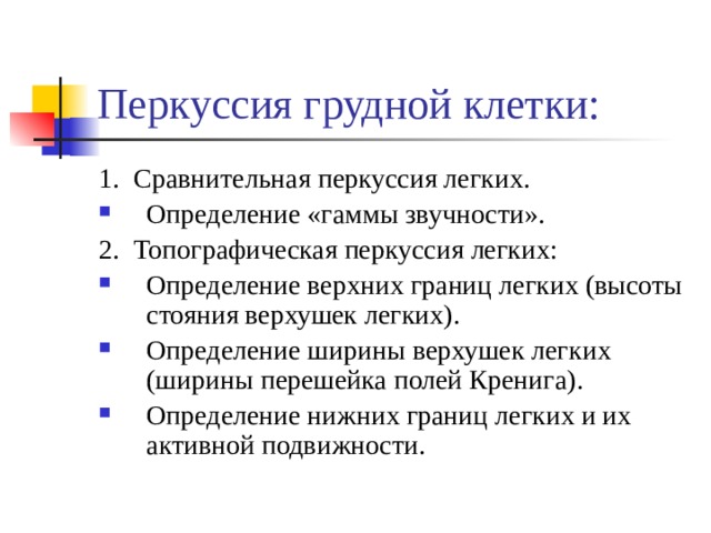 Перкуссия грудной клетки: 1. Сравнительная перкуссия легких. Определение «гаммы звучности». 2. Топографическая перкуссия легких: Определение верхних границ легких (высоты стояния верхушек легких). Определение ширины верхушек легких (ширины перешейка полей Кренига). Определение нижних границ легких и их активной подвижности. 