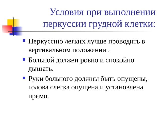 Условия при выполнении перкуссии грудной клетки: Перкуссию легких лучше проводить в вертикальном положении . Больной должен ровно и спокойно дышать. Руки больного должны быть опущены, голова слегка опущена и установлена прямо. 