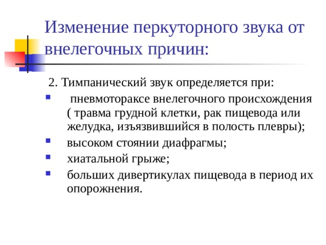 Изменение перкуторного звука от внелегочных причин:  2. Тимпанический звук определяется при:  пневмотораксе внелегочного происхождения ( травма грудной клетки, рак пищевода или желудка, изъязвившийся в полость плевры); высоком стоянии диафрагмы; хиатальной грыже; больших дивертикулах пищевода в период их опорожнения. 