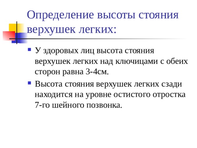 Определение высоты стояния верхушек легких: У здоровых лиц высота стояния верхушек легких над ключицами с обеих сторон равна 3-4см. Высота стояния верхушек легких сзади находится на уровне остистого отростка 7-го шейного позвонка. 
