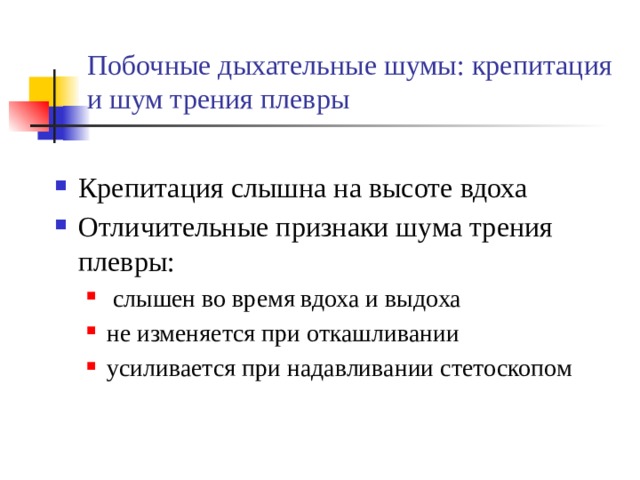 Побочные дыхательные шумы: крепитация и шум трения плевры Крепитация слышна на высоте вдоха Отличительные признаки шума трения плевры:  слышен во время вдоха и выдоха не изменяется при откашливании усиливается при надавливании стетоскопом  слышен во время вдоха и выдоха не изменяется при откашливании усиливается при надавливании стетоскопом 