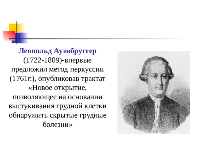 Леопольд Ауэнбруггер  (1722-1809)-впервые предложил метод перкуссии (1761г.), опубликовав трактат «Новое открытие, позволяющее на основании выстукивания грудной клетки обнаружить скрытые грудные болезни» 