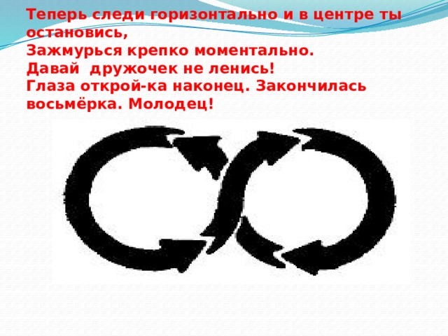  Теперь следи горизонтально и в центре ты остановись,  Зажмурься крепко моментально.  Давай дружочек не ленись!  Глаза открой-ка наконец. Закончилась восьмёрка. Молодец! 